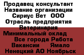 Продавец-консультант › Название организации ­ Сириус Вет, ООО › Отрасль предприятия ­ Ветеринария › Минимальный оклад ­ 9 000 - Все города Работа » Вакансии   . Ямало-Ненецкий АО,Ноябрьск г.